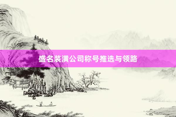 盛名装潢公司称号推选与领路