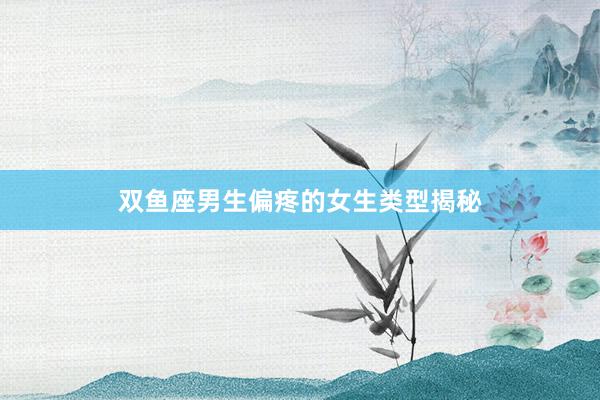 双鱼座男生偏疼的女生类型揭秘